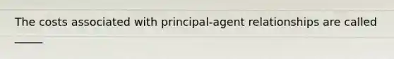 The costs associated with principal-agent relationships are called _____