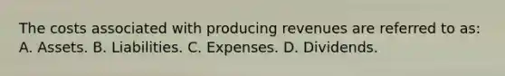 The costs associated with producing revenues are referred to as: A. Assets. B. Liabilities. C. Expenses. D. Dividends.