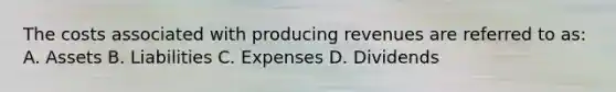 The costs associated with producing revenues are referred to as: A. Assets B. Liabilities C. Expenses D. Dividends