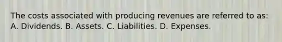 The costs associated with producing revenues are referred to as: A. Dividends. B. Assets. C. Liabilities. D. Expenses.