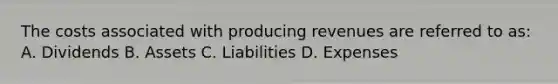 The costs associated with producing revenues are referred to as: A. Dividends B. Assets C. Liabilities D. Expenses