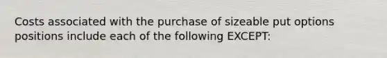 Costs associated with the purchase of sizeable put options positions include each of the following EXCEPT: