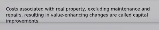 Costs associated with real property, excluding maintenance and repairs, resulting in value-enhancing changes are called capital improvements.