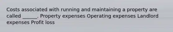 Costs associated with running and maintaining a property are called ______. Property expenses Operating expenses Landlord expenses Profit loss