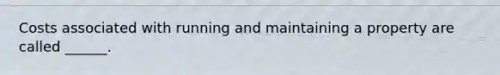 Costs associated with running and maintaining a property are called ______.