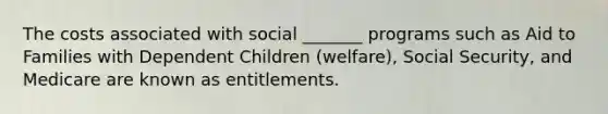 The costs associated with social _______ programs such as Aid to Families with Dependent Children (welfare), Social Security, and Medicare are known as entitlements.