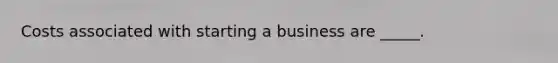 Costs associated with starting a business are _____.