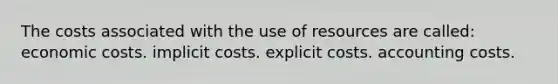 The costs associated with the use of resources are called: economic costs. implicit costs. explicit costs. accounting costs.