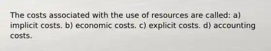 The costs associated with the use of resources are called: a) implicit costs. b) economic costs. c) explicit costs. d) accounting costs.