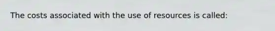 The costs associated with the use of resources is called: