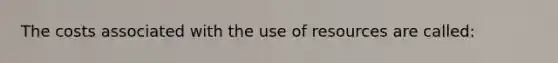 The costs associated with the use of resources are called: