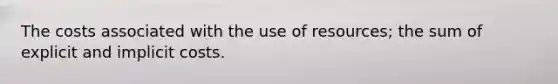 The costs associated with the use of resources; the sum of explicit and implicit costs.