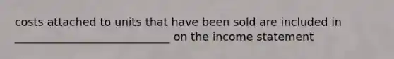 costs attached to units that have been sold are included in ____________________________ on the income statement