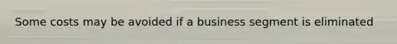 Some costs may be avoided if a business segment is eliminated