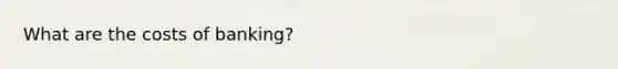 What are the costs of banking?