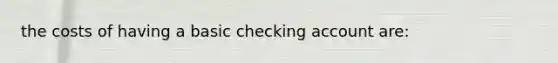 the costs of having a basic checking account are: