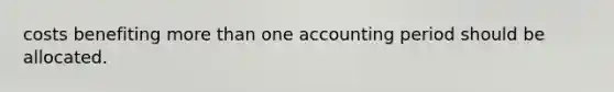 costs benefiting more than one accounting period should be allocated.