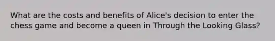 What are the costs and benefits of Alice's decision to enter the chess game and become a queen in Through the Looking Glass?