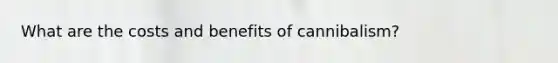 What are the costs and benefits of cannibalism?