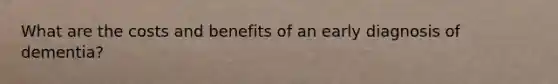 What are the costs and benefits of an early diagnosis of dementia?