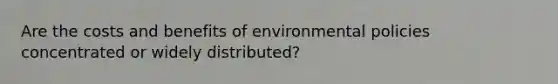 Are the costs and benefits of environmental policies concentrated or widely distributed?