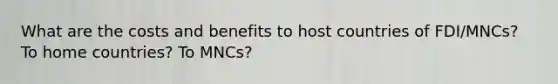 What are the costs and benefits to host countries of FDI/MNCs? To home countries? To MNCs?