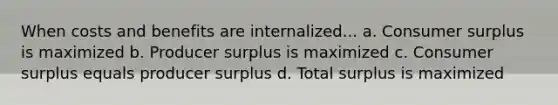 When costs and benefits are internalized... a. Consumer surplus is maximized b. Producer surplus is maximized c. Consumer surplus equals producer surplus d. Total surplus is maximized