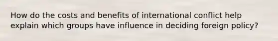 How do the costs and benefits of international conflict help explain which groups have influence in deciding foreign policy?