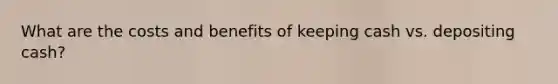 What are the costs and benefits of keeping cash vs. depositing cash?