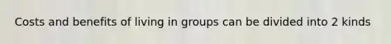 Costs and benefits of living in groups can be divided into 2 kinds