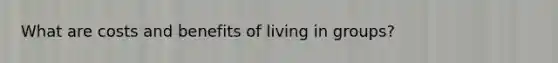 What are costs and benefits of living in groups?