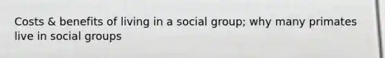 Costs & benefits of living in a social group; why many primates live in social groups