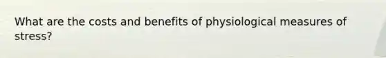 What are the costs and benefits of physiological measures of stress?