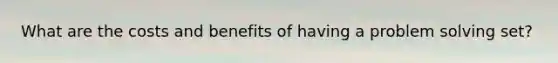 What are the costs and benefits of having a problem solving set?