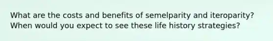 What are the costs and benefits of semelparity and iteroparity? When would you expect to see these life history strategies?