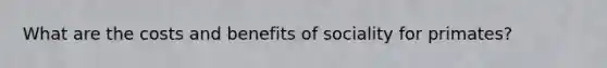 What are the costs and benefits of sociality for primates?