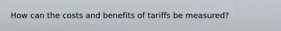 How can the costs and benefits of tariffs be measured?