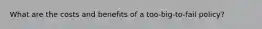 What are the costs and benefits of a​ too-big-to-fail policy?