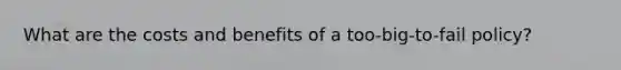 What are the costs and benefits of a​ too-big-to-fail policy?
