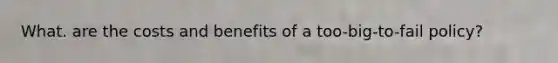 What. are the costs and benefits of a too-big-to-fail policy?