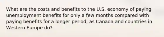 What are the costs and benefits to the U.S. economy of paying unemployment benefits for only a few months compared with paying benefits for a longer period, as Canada and countries in Western Europe do?