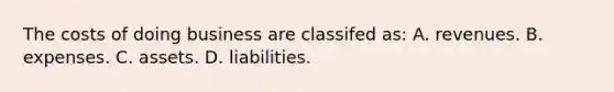 The costs of doing business are classifed​ as: A. revenues. B. expenses. C. assets. D. liabilities.