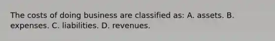 The costs of doing business are classified​ as: A. assets. B. expenses. C. liabilities. D. revenues.