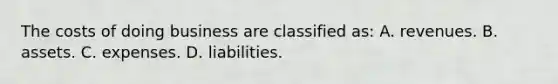 The costs of doing business are classified as: A. revenues. B. assets. C. expenses. D. liabilities.