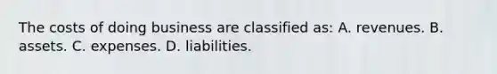 The costs of doing business are classified​ as: A. revenues. B. assets. C. expenses. D. liabilities.