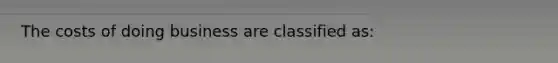 The costs of doing business are classified​ as: