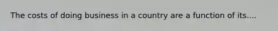 The costs of doing business in a country are a function of its....