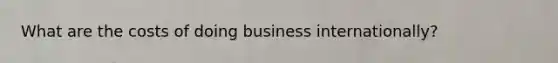 What are the costs of doing business internationally?