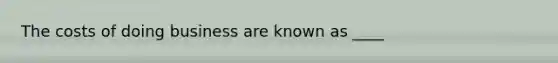 The costs of doing business are known as ____