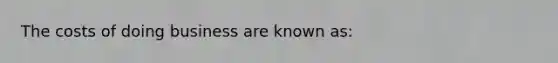 The costs of doing business are known as: